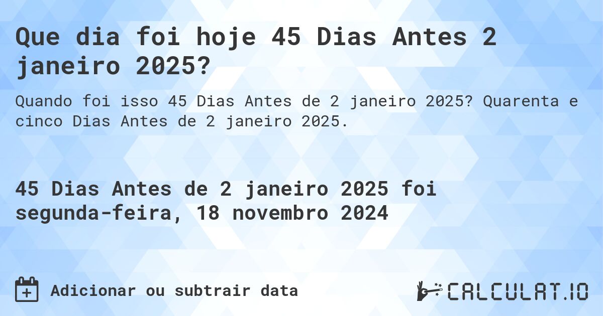 Que dia foi hoje 45 Dias Antes 2 janeiro 2025?. Quarenta e cinco Dias Antes de 2 janeiro 2025.