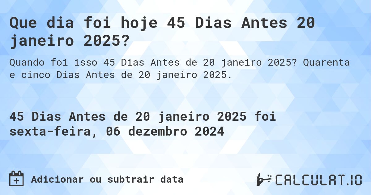 Que dia foi hoje 45 Dias Antes 20 janeiro 2025?. Quarenta e cinco Dias Antes de 20 janeiro 2025.