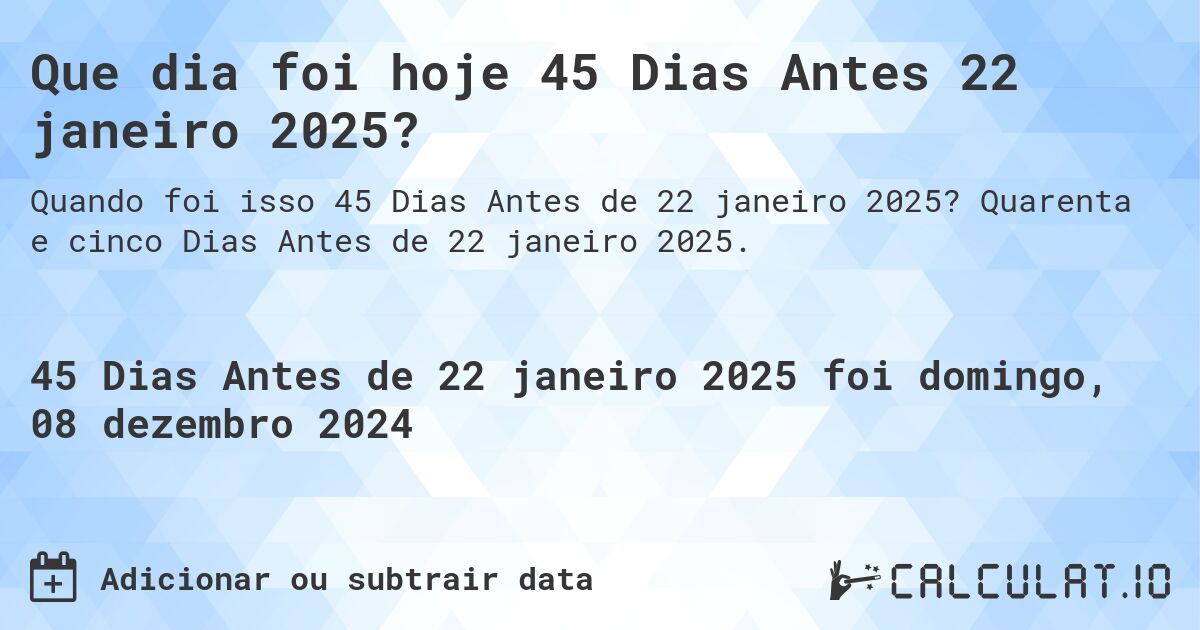 Que dia foi hoje 45 Dias Antes 22 janeiro 2025?. Quarenta e cinco Dias Antes de 22 janeiro 2025.