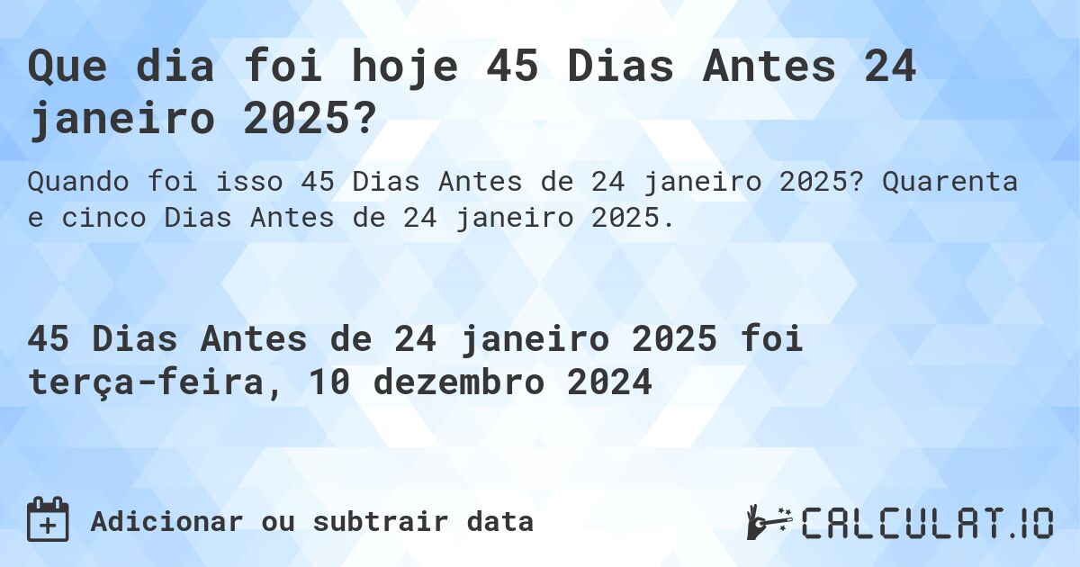 Que dia foi hoje 45 Dias Antes 24 janeiro 2025?. Quarenta e cinco Dias Antes de 24 janeiro 2025.