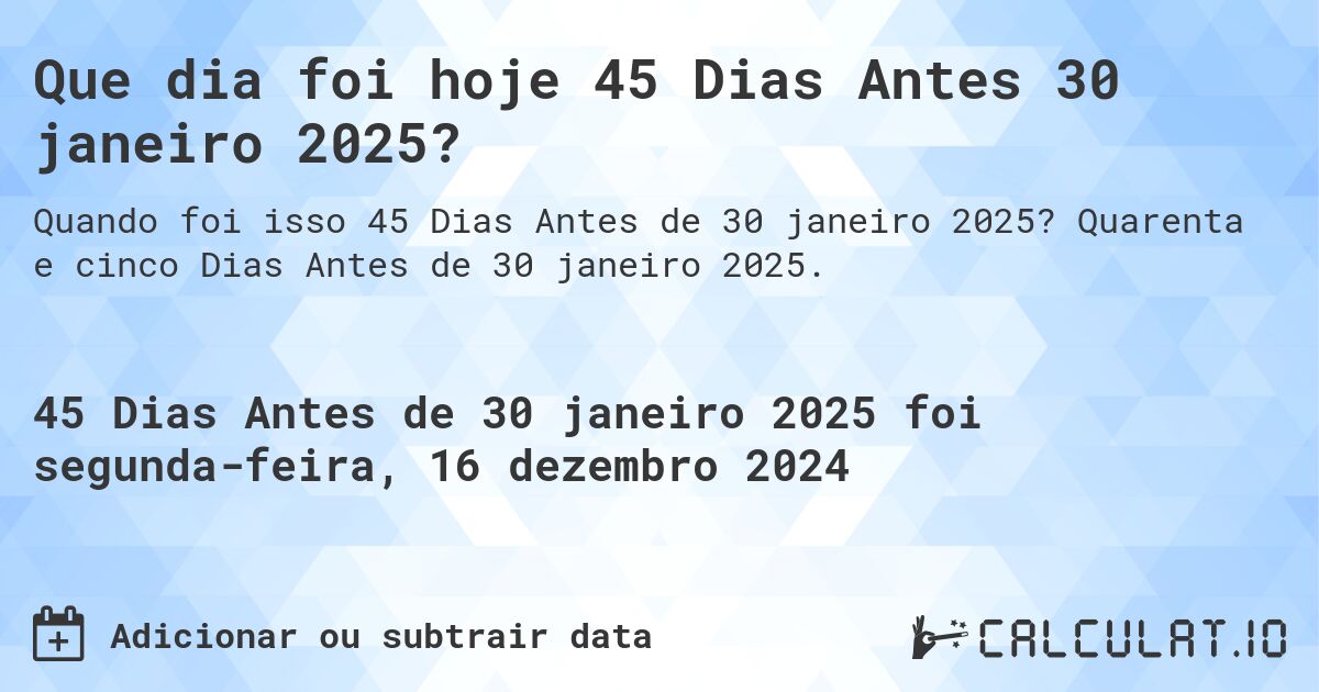 Que dia foi hoje 45 Dias Antes 30 janeiro 2025?. Quarenta e cinco Dias Antes de 30 janeiro 2025.