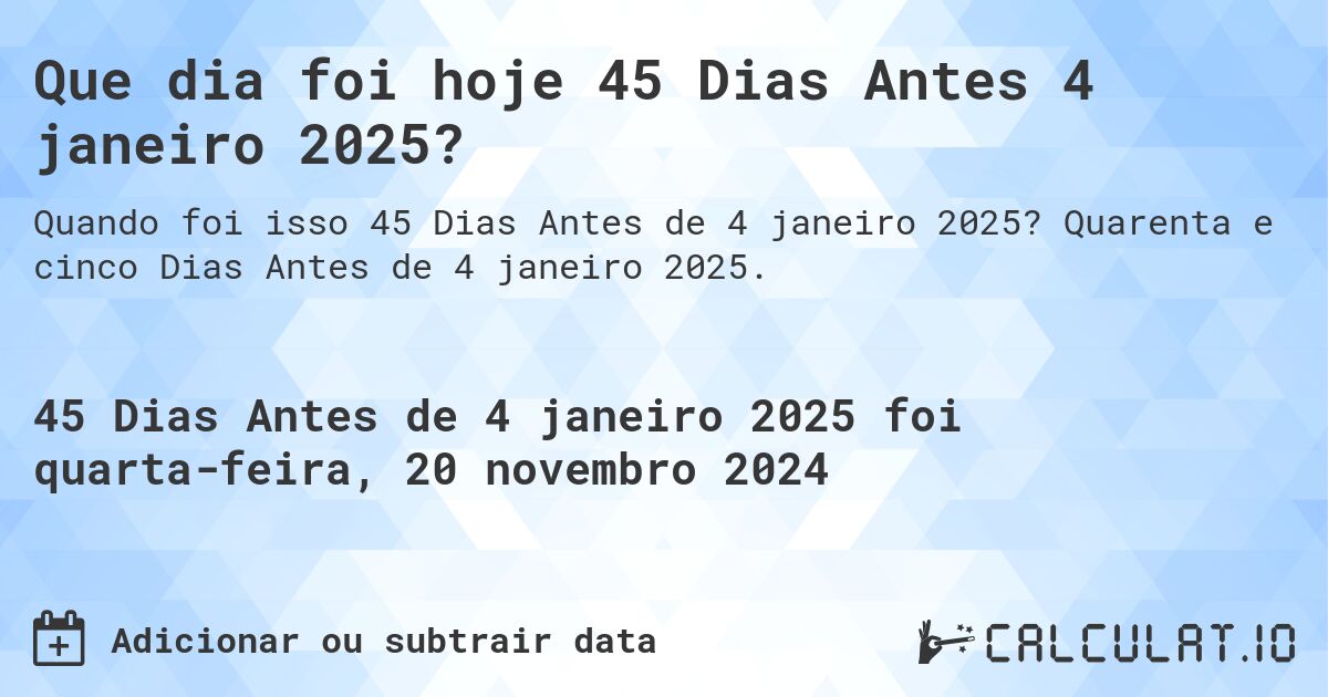 Que dia foi hoje 45 Dias Antes 4 janeiro 2025?. Quarenta e cinco Dias Antes de 4 janeiro 2025.