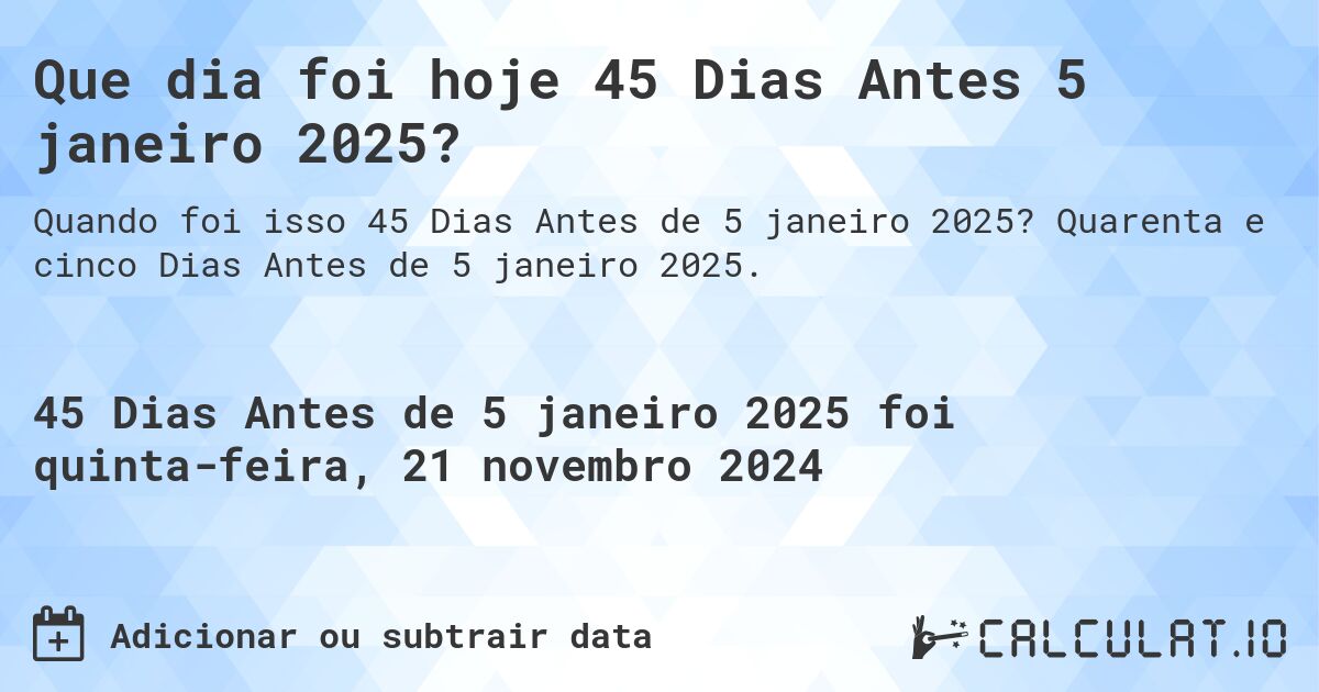 Que dia foi hoje 45 Dias Antes 5 janeiro 2025?. Quarenta e cinco Dias Antes de 5 janeiro 2025.