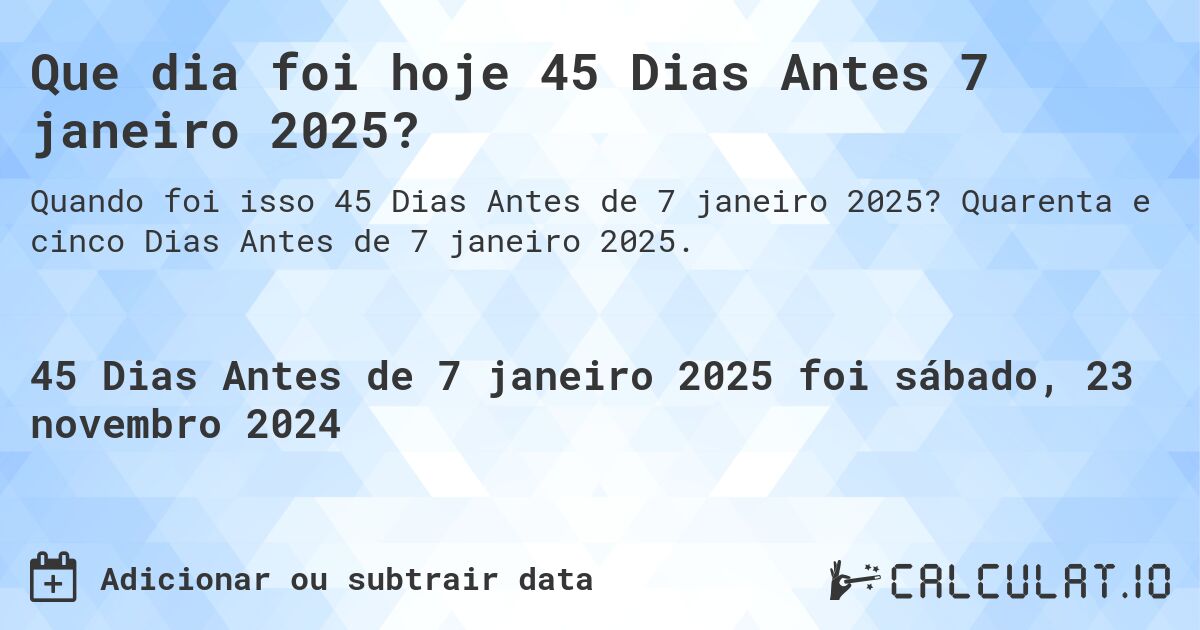 Que dia foi hoje 45 Dias Antes 7 janeiro 2025?. Quarenta e cinco Dias Antes de 7 janeiro 2025.