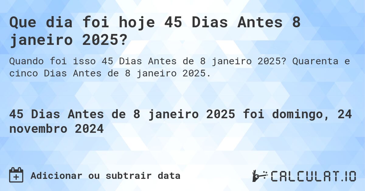 Que dia foi hoje 45 Dias Antes 8 janeiro 2025?. Quarenta e cinco Dias Antes de 8 janeiro 2025.