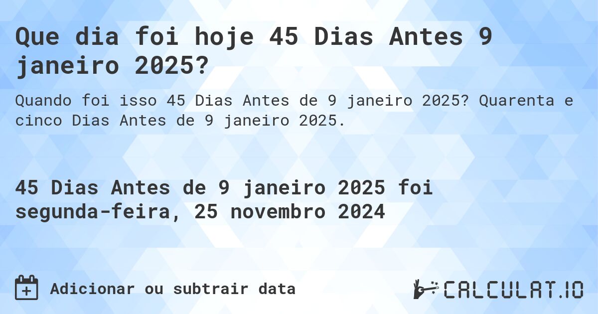 Que dia foi hoje 45 Dias Antes 9 janeiro 2025?. Quarenta e cinco Dias Antes de 9 janeiro 2025.