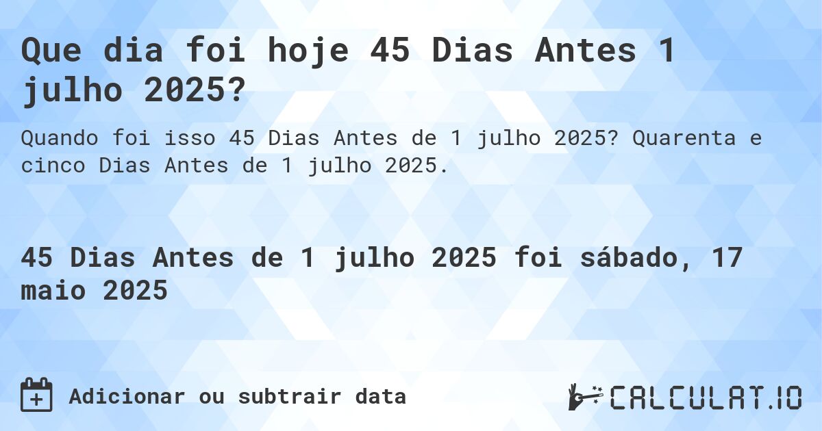 Que dia foi hoje 45 Dias Antes 1 julho 2025?. Quarenta e cinco Dias Antes de 1 julho 2025.