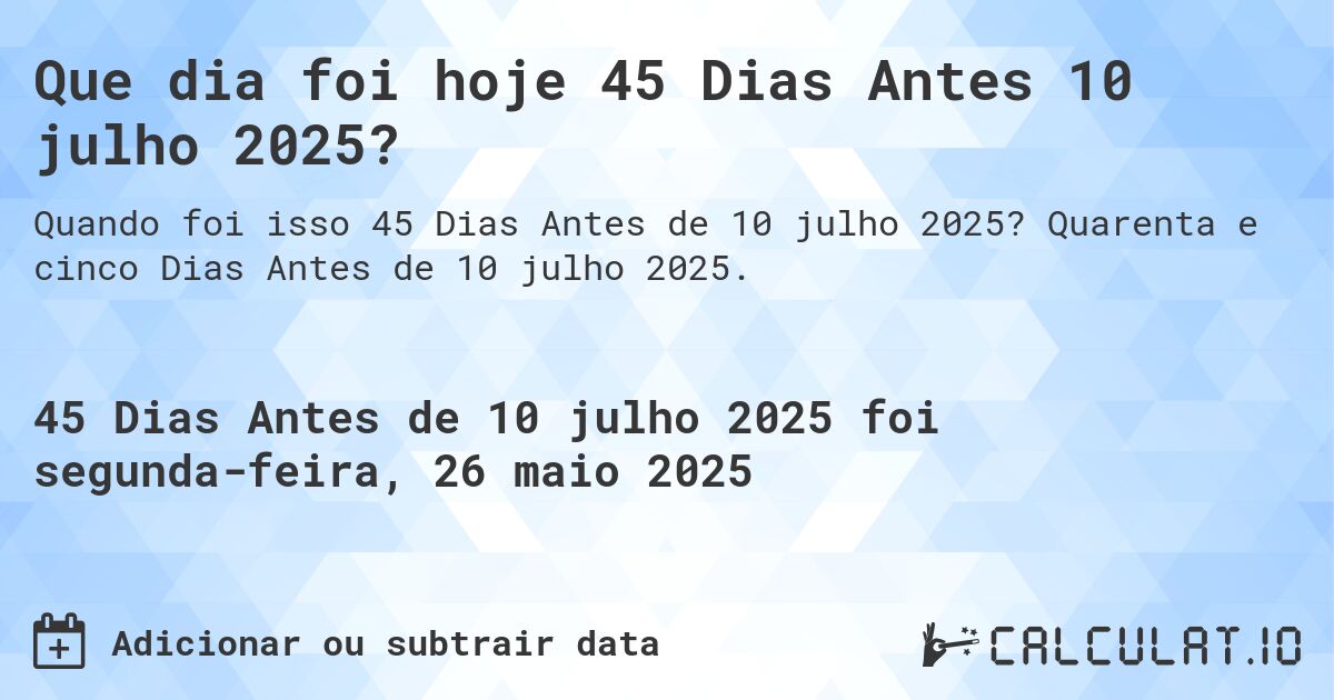 Que dia foi hoje 45 Dias Antes 10 julho 2025?. Quarenta e cinco Dias Antes de 10 julho 2025.