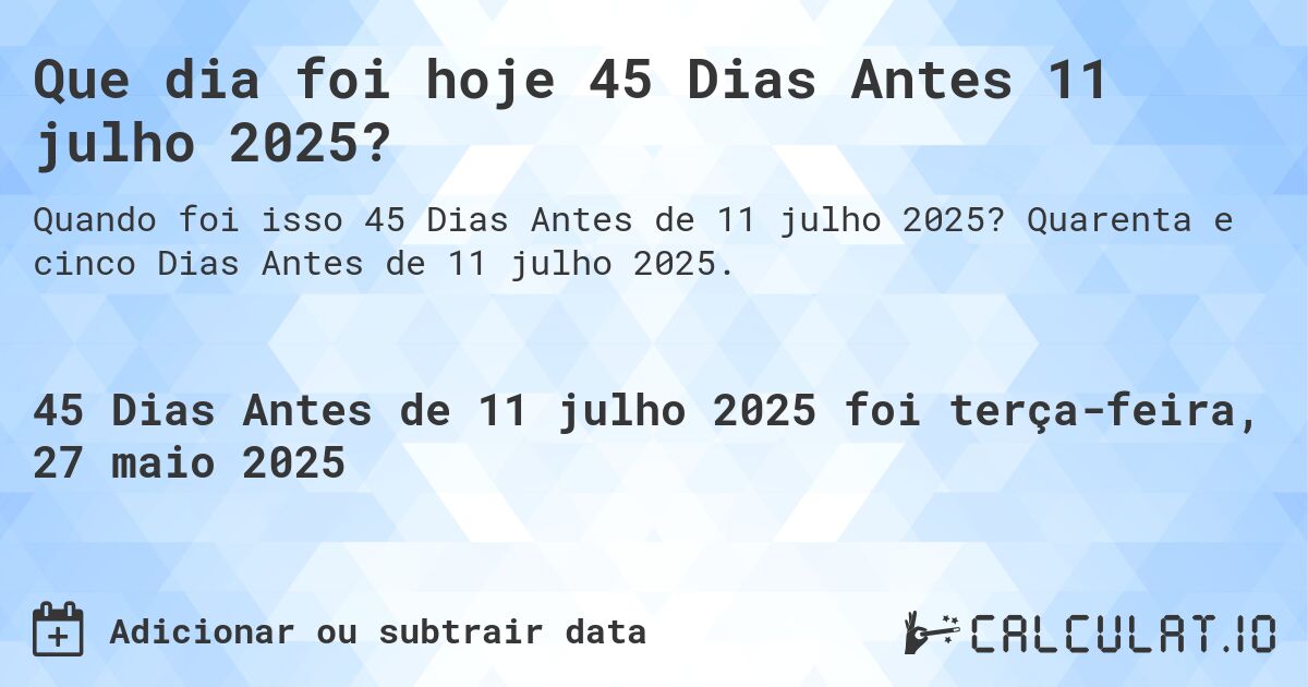 Que dia foi hoje 45 Dias Antes 11 julho 2025?. Quarenta e cinco Dias Antes de 11 julho 2025.