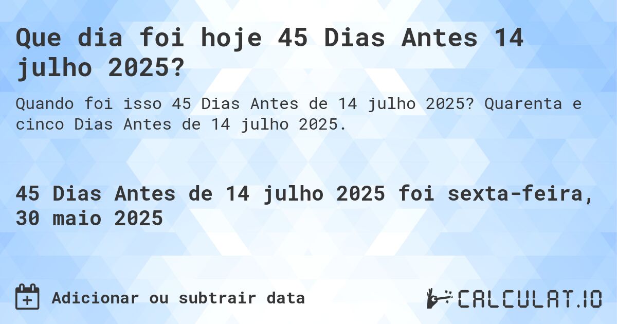 Que dia foi hoje 45 Dias Antes 14 julho 2025?. Quarenta e cinco Dias Antes de 14 julho 2025.