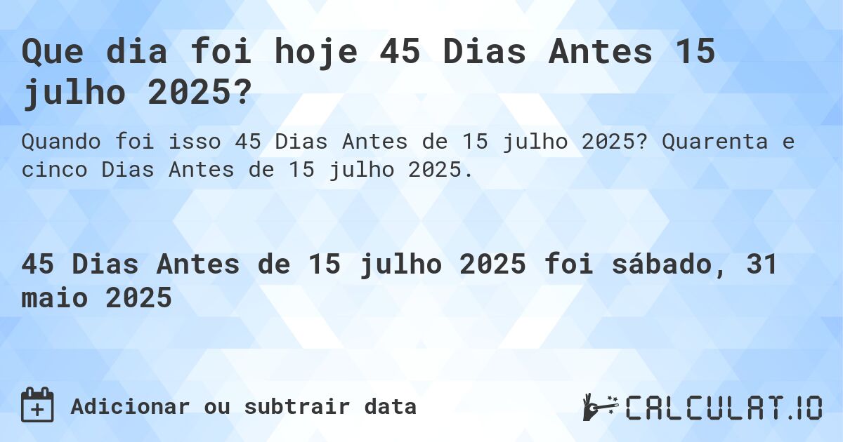 Que dia foi hoje 45 Dias Antes 15 julho 2025?. Quarenta e cinco Dias Antes de 15 julho 2025.