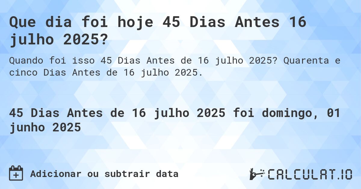 Que dia foi hoje 45 Dias Antes 16 julho 2025?. Quarenta e cinco Dias Antes de 16 julho 2025.