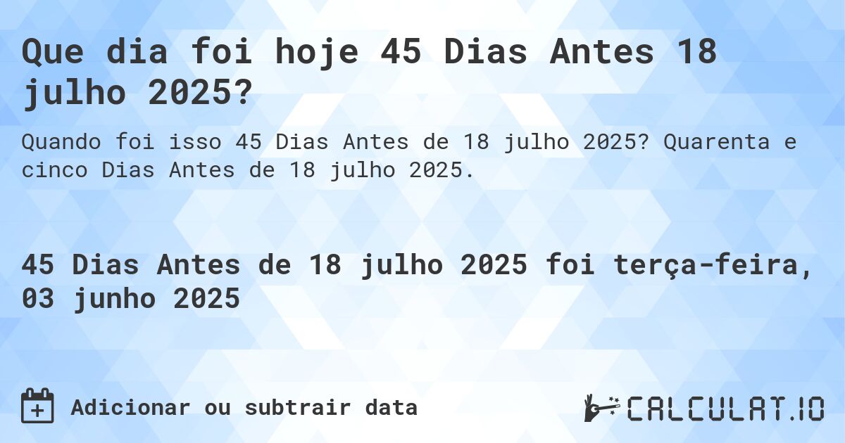 Que dia foi hoje 45 Dias Antes 18 julho 2025?. Quarenta e cinco Dias Antes de 18 julho 2025.