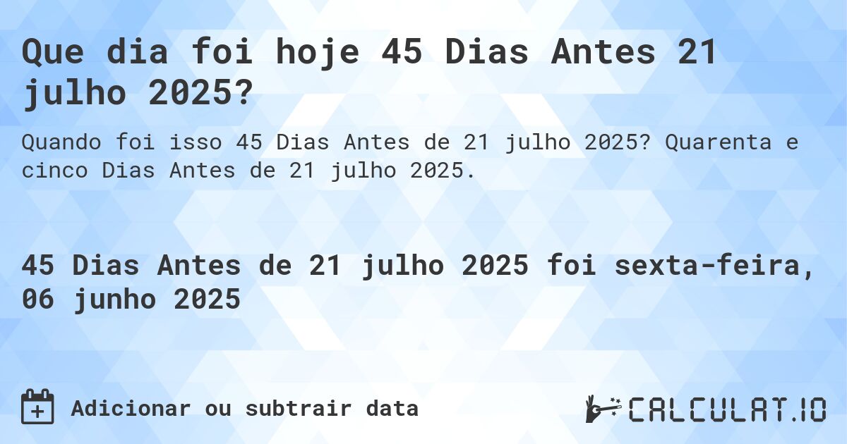 Que dia foi hoje 45 Dias Antes 21 julho 2025?. Quarenta e cinco Dias Antes de 21 julho 2025.