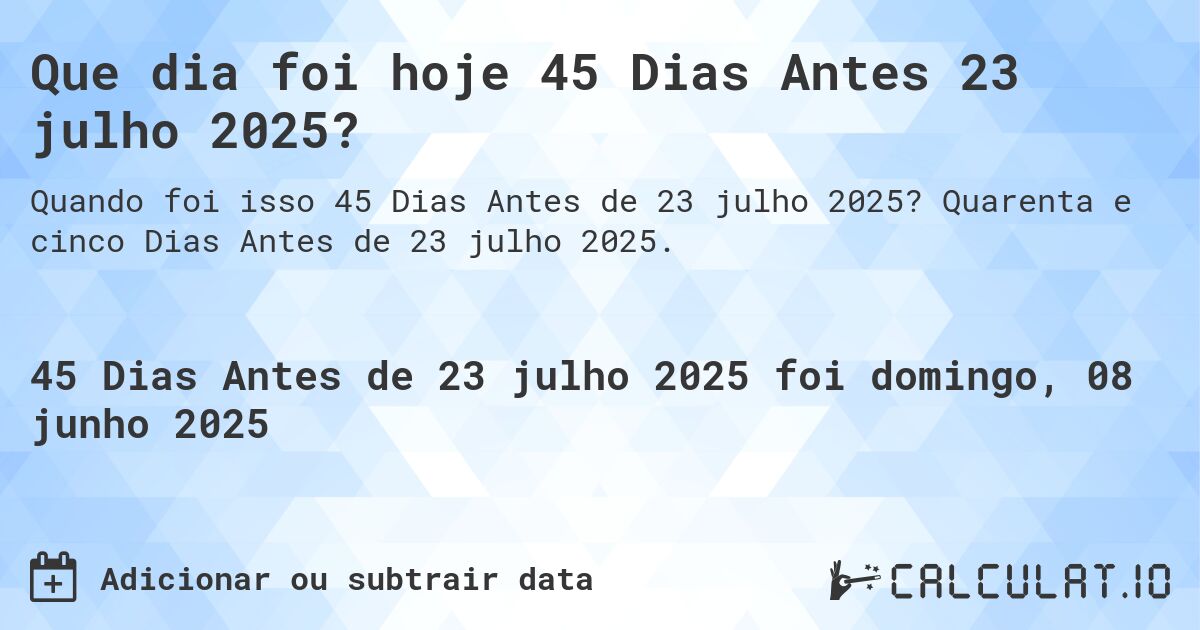 Que dia foi hoje 45 Dias Antes 23 julho 2025?. Quarenta e cinco Dias Antes de 23 julho 2025.