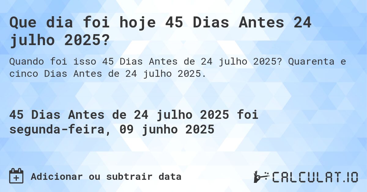 Que dia foi hoje 45 Dias Antes 24 julho 2025?. Quarenta e cinco Dias Antes de 24 julho 2025.