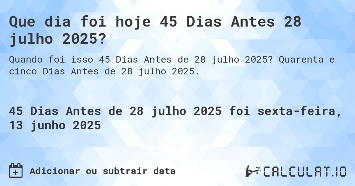 Que dia foi hoje 45 Dias Antes 28 julho 2025?. Quarenta e cinco Dias Antes de 28 julho 2025.