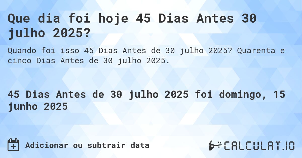 Que dia foi hoje 45 Dias Antes 30 julho 2025?. Quarenta e cinco Dias Antes de 30 julho 2025.