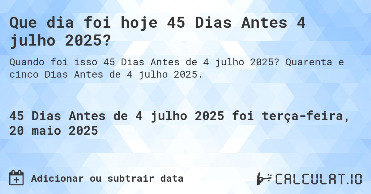 Que dia foi hoje 45 Dias Antes 4 julho 2025?. Quarenta e cinco Dias Antes de 4 julho 2025.