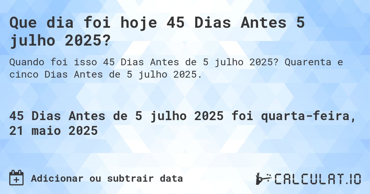 Que dia foi hoje 45 Dias Antes 5 julho 2025?. Quarenta e cinco Dias Antes de 5 julho 2025.