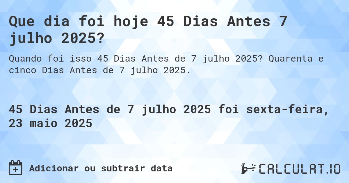 Que dia foi hoje 45 Dias Antes 7 julho 2025?. Quarenta e cinco Dias Antes de 7 julho 2025.