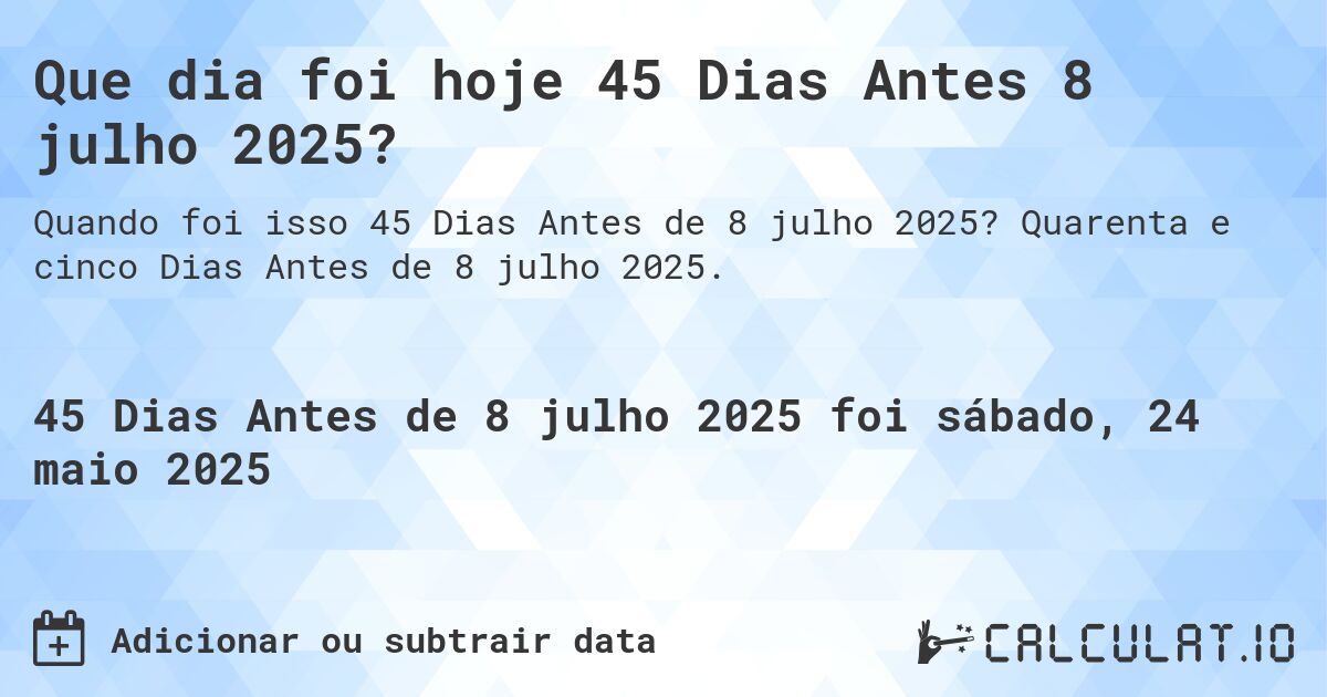 Que dia foi hoje 45 Dias Antes 8 julho 2025?. Quarenta e cinco Dias Antes de 8 julho 2025.