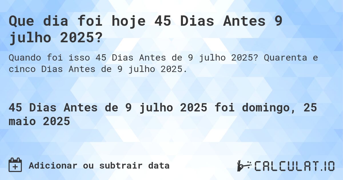 Que dia foi hoje 45 Dias Antes 9 julho 2025?. Quarenta e cinco Dias Antes de 9 julho 2025.