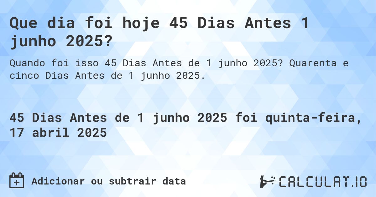 Que dia foi hoje 45 Dias Antes 1 junho 2025?. Quarenta e cinco Dias Antes de 1 junho 2025.