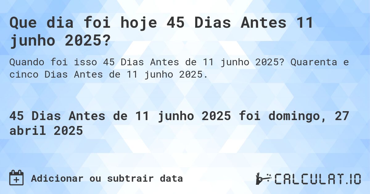 Que dia foi hoje 45 Dias Antes 11 junho 2025?. Quarenta e cinco Dias Antes de 11 junho 2025.