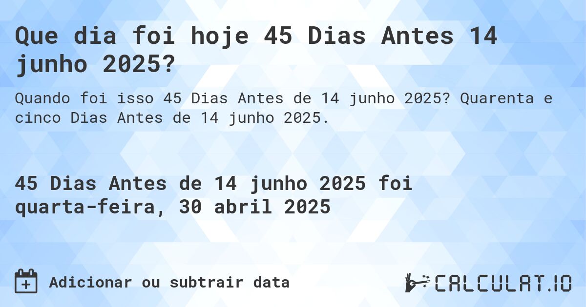 Que dia foi hoje 45 Dias Antes 14 junho 2025?. Quarenta e cinco Dias Antes de 14 junho 2025.
