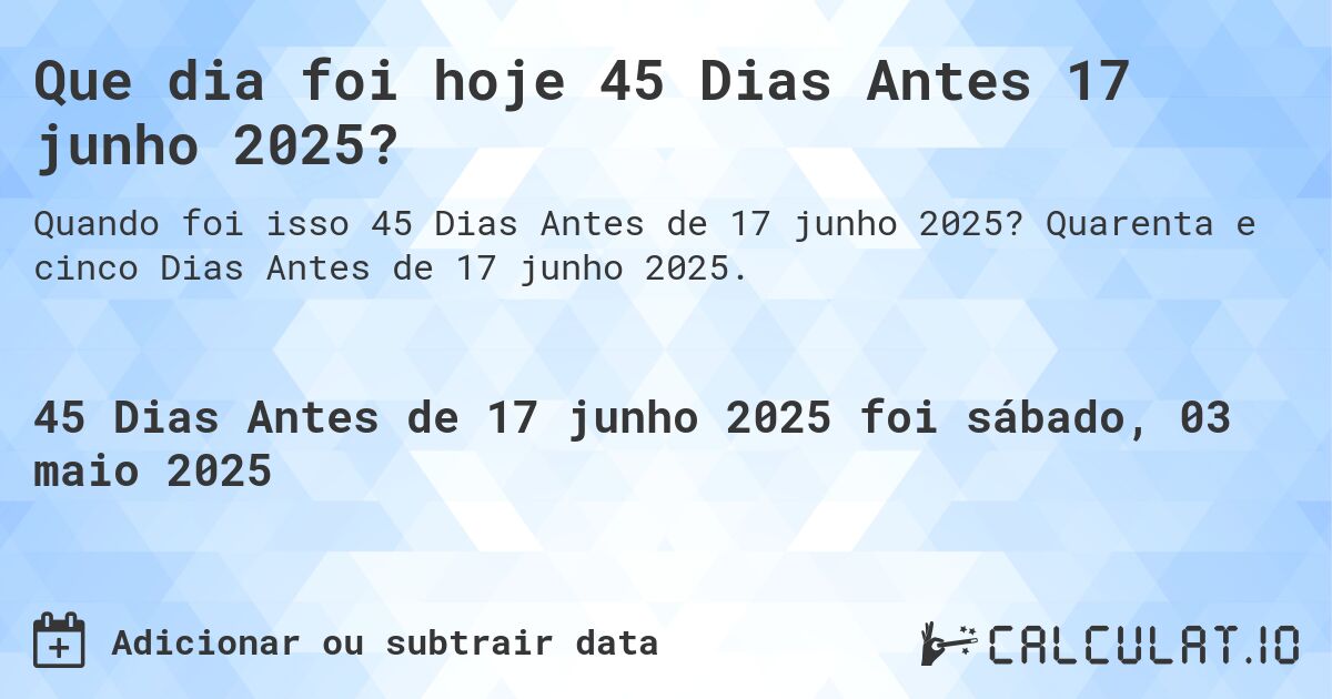 Que dia foi hoje 45 Dias Antes 17 junho 2025?. Quarenta e cinco Dias Antes de 17 junho 2025.