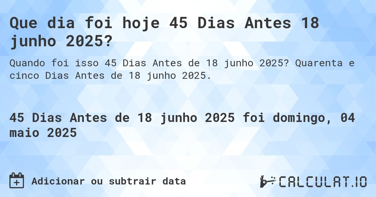 Que dia foi hoje 45 Dias Antes 18 junho 2025?. Quarenta e cinco Dias Antes de 18 junho 2025.