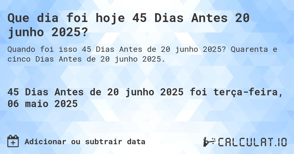 Que dia foi hoje 45 Dias Antes 20 junho 2025?. Quarenta e cinco Dias Antes de 20 junho 2025.