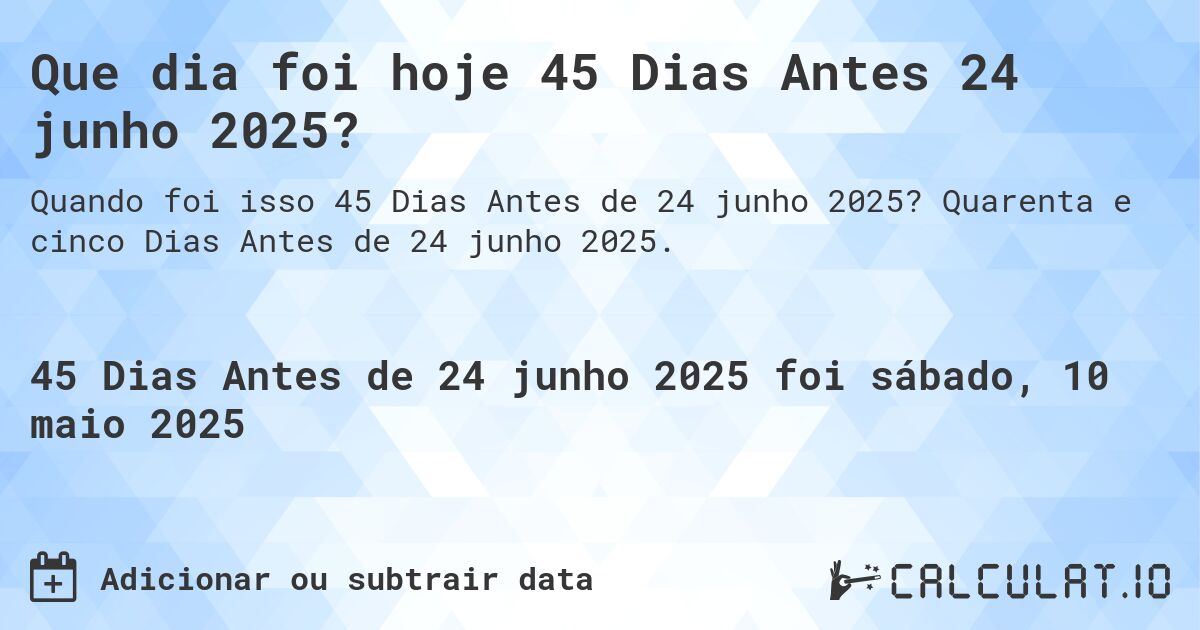 Que dia foi hoje 45 Dias Antes 24 junho 2025?. Quarenta e cinco Dias Antes de 24 junho 2025.