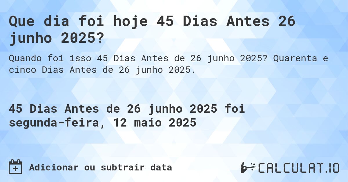 Que dia foi hoje 45 Dias Antes 26 junho 2025?. Quarenta e cinco Dias Antes de 26 junho 2025.