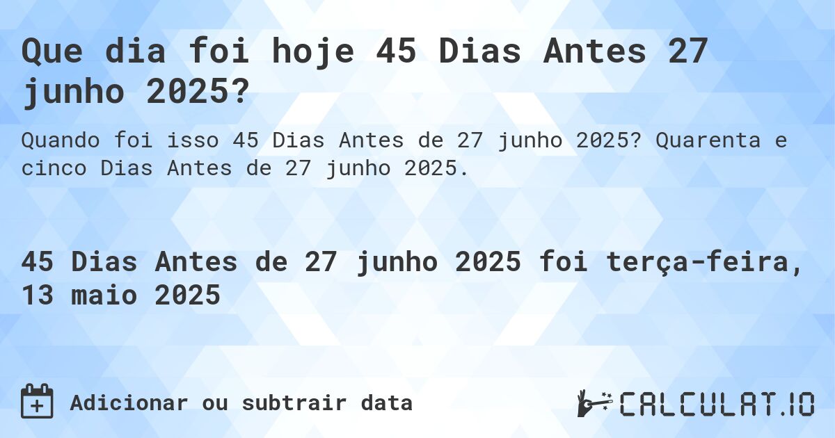 Que dia foi hoje 45 Dias Antes 27 junho 2025?. Quarenta e cinco Dias Antes de 27 junho 2025.