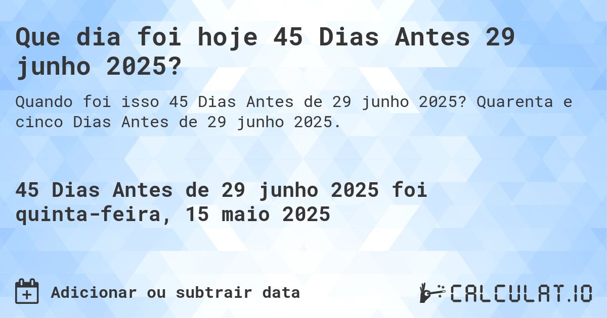 Que dia foi hoje 45 Dias Antes 29 junho 2025?. Quarenta e cinco Dias Antes de 29 junho 2025.