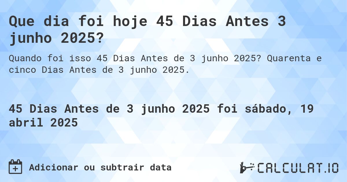 Que dia foi hoje 45 Dias Antes 3 junho 2025?. Quarenta e cinco Dias Antes de 3 junho 2025.