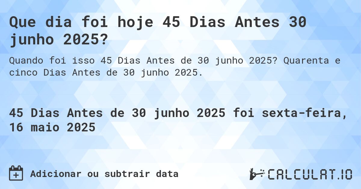 Que dia foi hoje 45 Dias Antes 30 junho 2025?. Quarenta e cinco Dias Antes de 30 junho 2025.