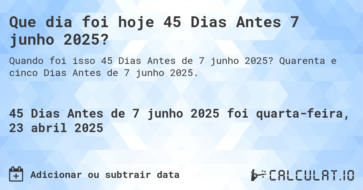 Que dia foi hoje 45 Dias Antes 7 junho 2025?. Quarenta e cinco Dias Antes de 7 junho 2025.