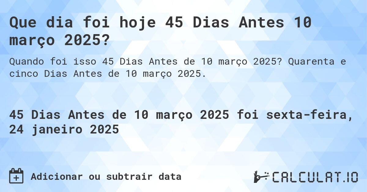 Que dia foi hoje 45 Dias Antes 10 março 2025?. Quarenta e cinco Dias Antes de 10 março 2025.
