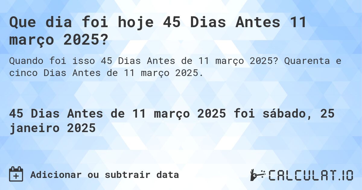 Que dia foi hoje 45 Dias Antes 11 março 2025?. Quarenta e cinco Dias Antes de 11 março 2025.