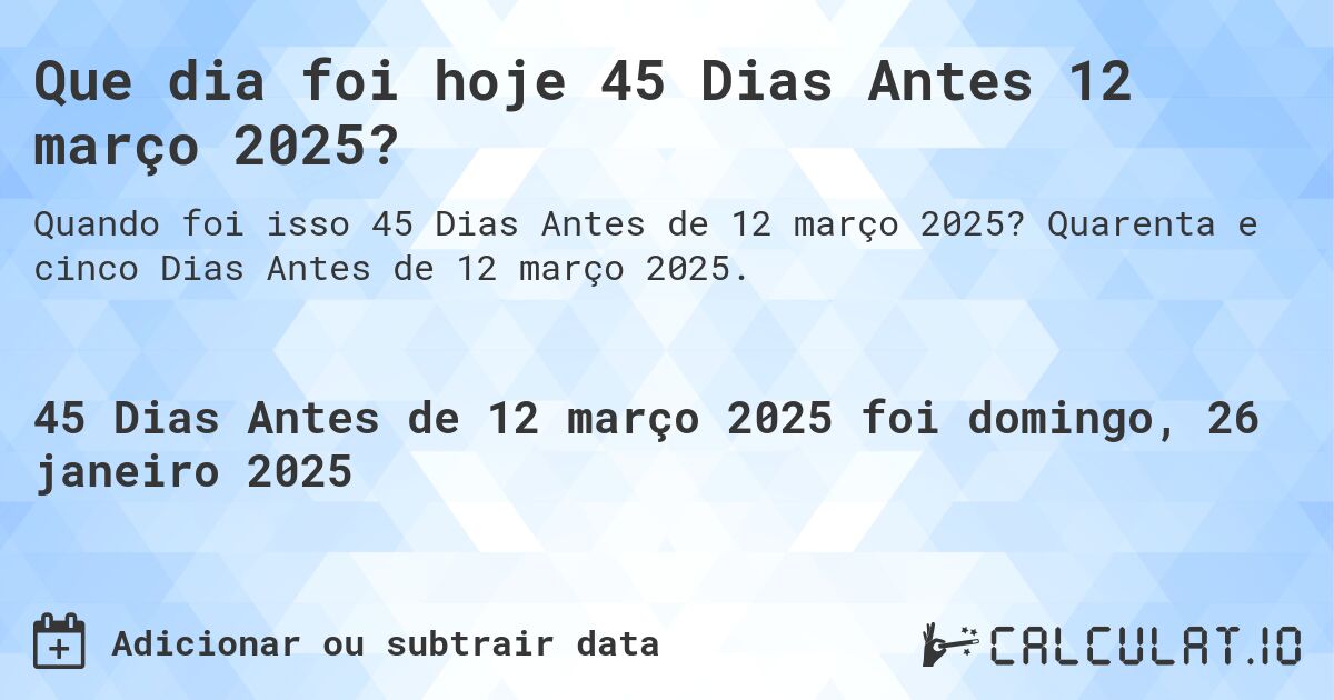 Que dia foi hoje 45 Dias Antes 12 março 2025?. Quarenta e cinco Dias Antes de 12 março 2025.
