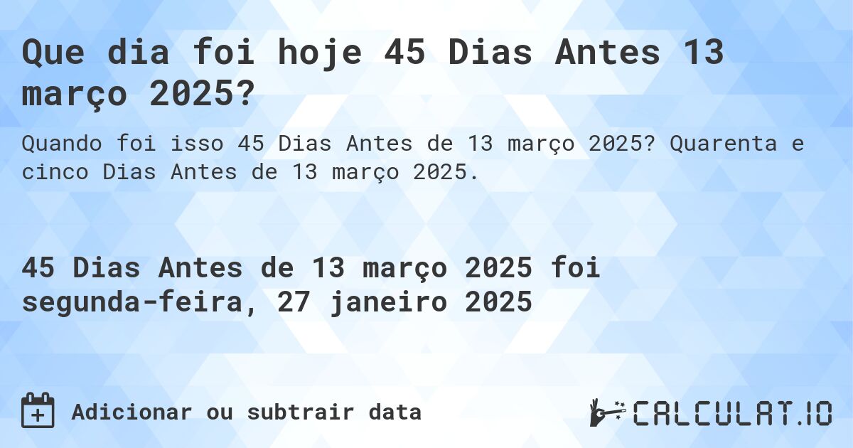 Que dia foi hoje 45 Dias Antes 13 março 2025?. Quarenta e cinco Dias Antes de 13 março 2025.
