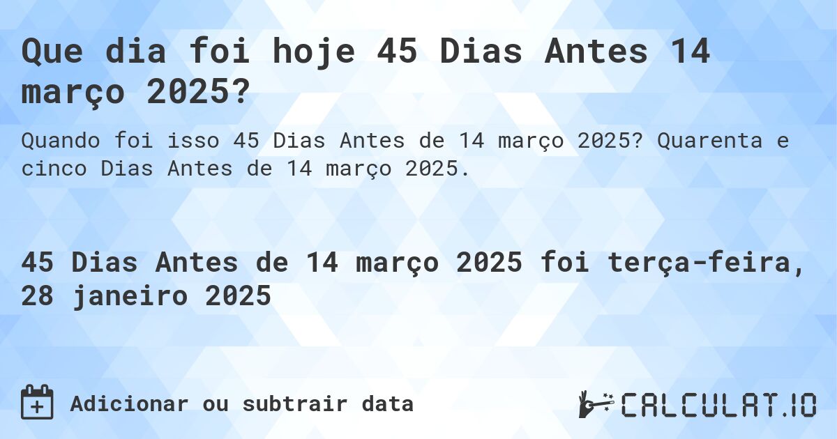 Que dia foi hoje 45 Dias Antes 14 março 2025?. Quarenta e cinco Dias Antes de 14 março 2025.