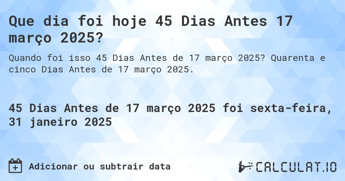 Que dia foi hoje 45 Dias Antes 17 março 2025?. Quarenta e cinco Dias Antes de 17 março 2025.
