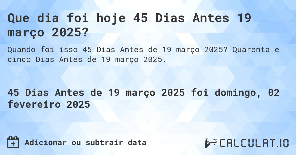 Que dia foi hoje 45 Dias Antes 19 março 2025?. Quarenta e cinco Dias Antes de 19 março 2025.