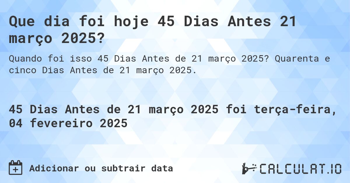 Que dia foi hoje 45 Dias Antes 21 março 2025?. Quarenta e cinco Dias Antes de 21 março 2025.