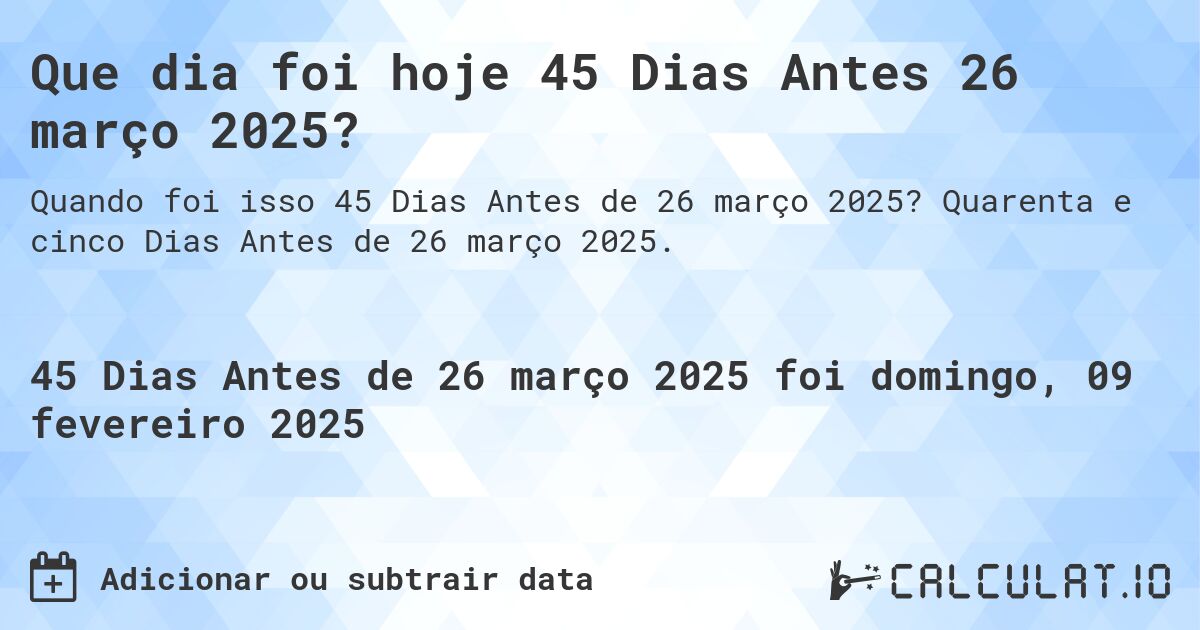 Que dia foi hoje 45 Dias Antes 26 março 2025?. Quarenta e cinco Dias Antes de 26 março 2025.