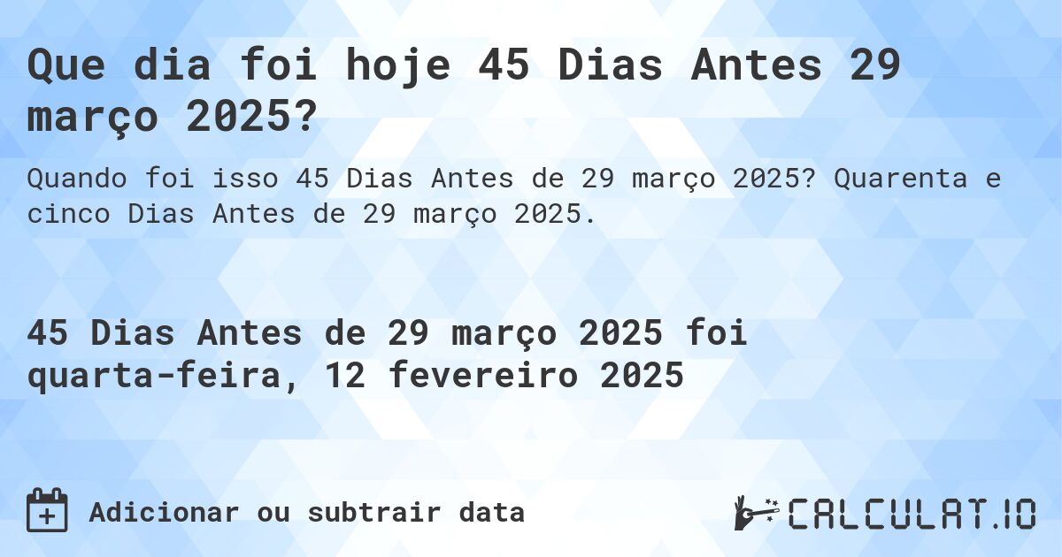 Que dia foi hoje 45 Dias Antes 29 março 2025?. Quarenta e cinco Dias Antes de 29 março 2025.